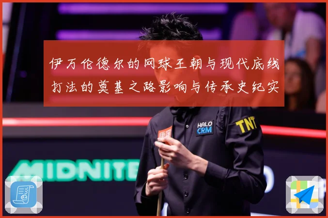 伊万伦德尔的网球王朝与现代底线打法的奠基之路影响与传承史纪实