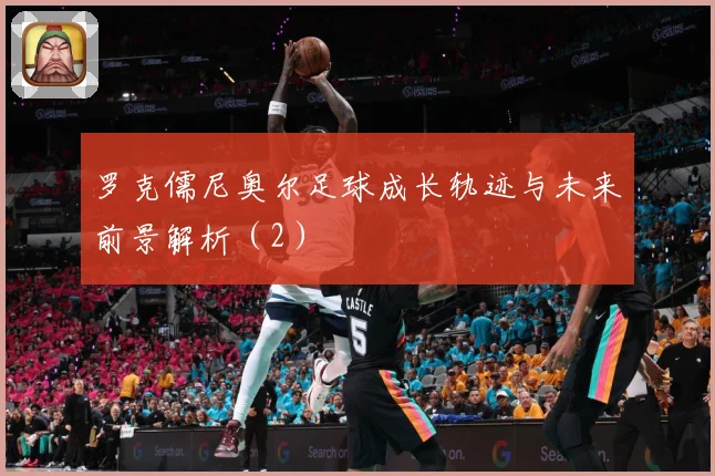 罗克儒尼奥尔足球成长轨迹与未来前景解析（2）
