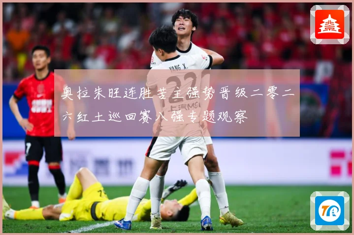 奥拉朱旺连胜苦主强势晋级二零二六红土巡回赛八强专题观察