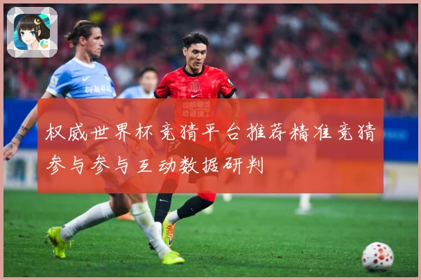 权威世界杯竞猜平台推荐精准竞猜参与参与互动数据研判