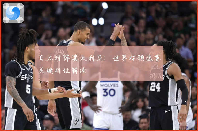 日本对阵澳大利亚：世界杯预选赛关键对位解读