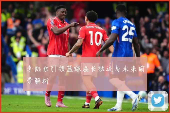 李凯尔引领篮球成长轨迹与未来前景解析