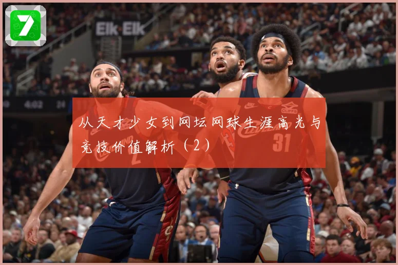 从天才少女到网坛网球生涯高光与竞技价值解析（2）