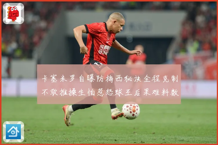 卡塞米罗自曝防梅西秘诀全程克制不敢推搡生怕惹怒球王后果难料数据研判