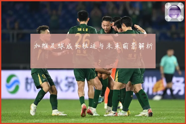 加维足球成长轨迹与未来前景解析