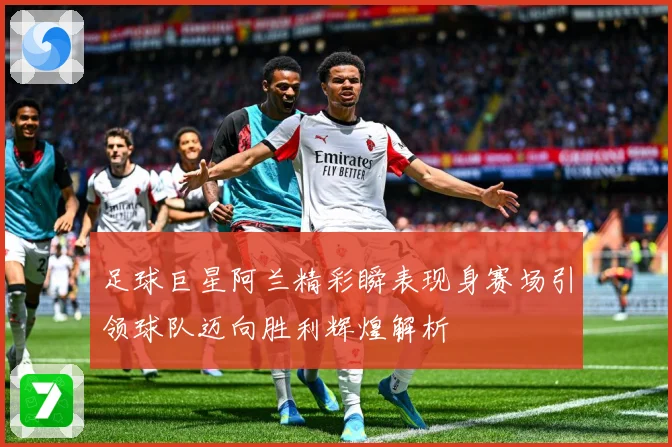 足球巨星阿兰精彩瞬表现身赛场引领球队迈向胜利辉煌解析