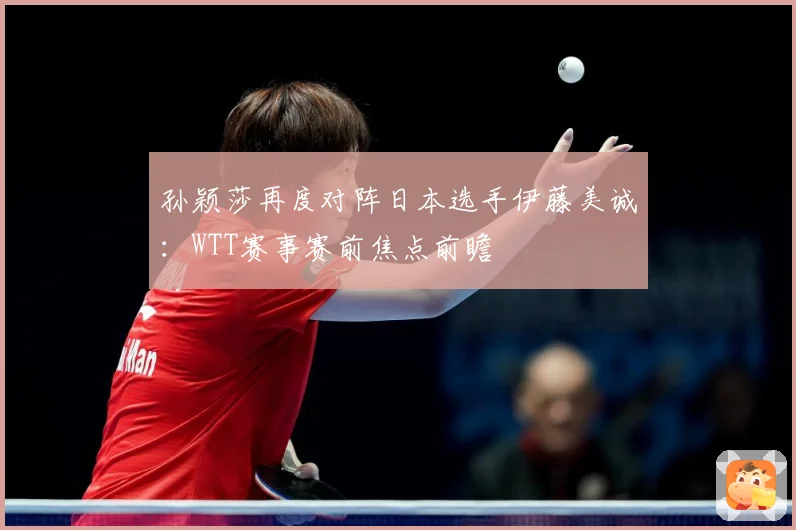 孙颖莎再度对阵日本选手伊藤美诚：WTT赛事赛前焦点前瞻