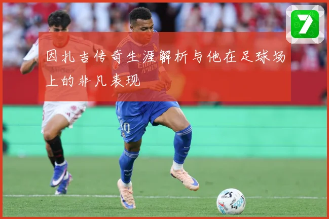 因扎吉传奇生涯解析与他在足球场上的非凡表现