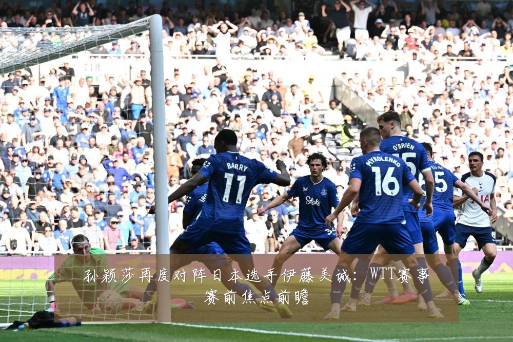 孙颖莎再度对阵日本选手伊藤美诚：WTT赛事赛前焦点前瞻