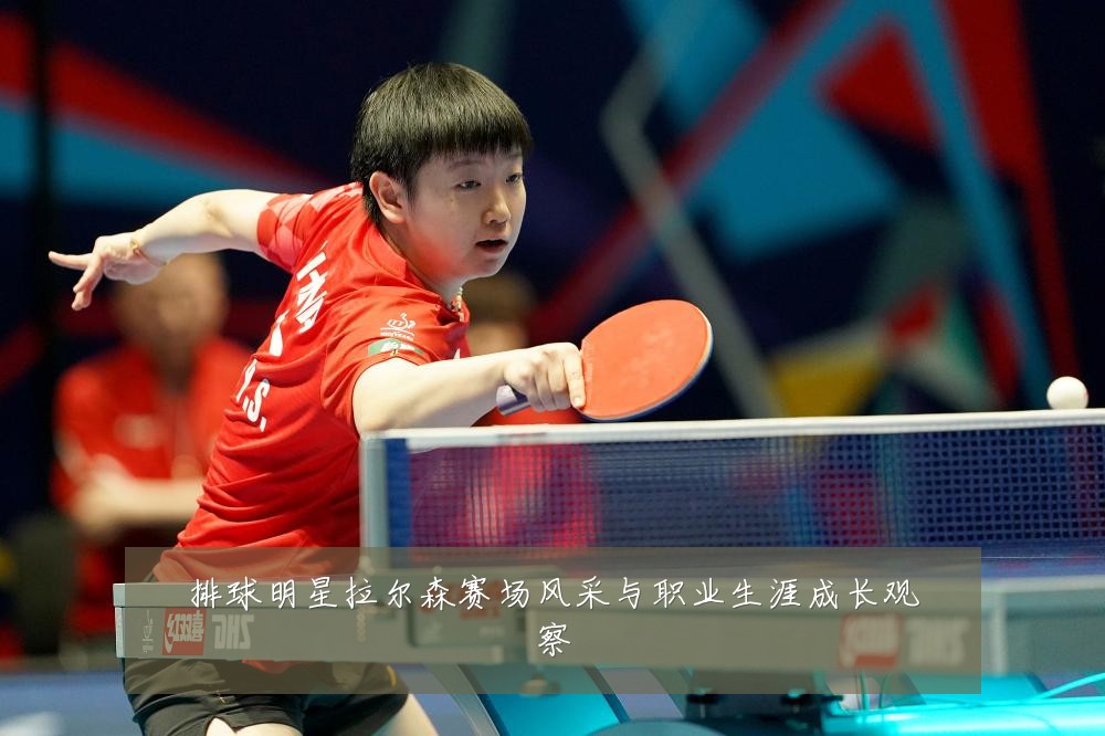 排球明星拉尔森赛场风采与职业生涯成长观察