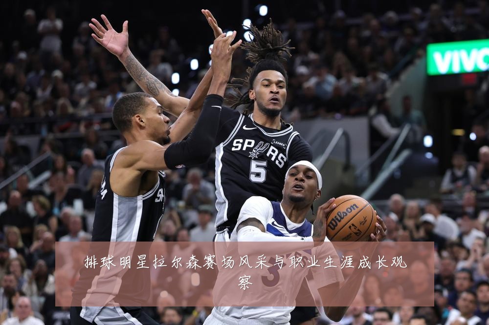 排球明星拉尔森赛场风采与职业生涯成长观察