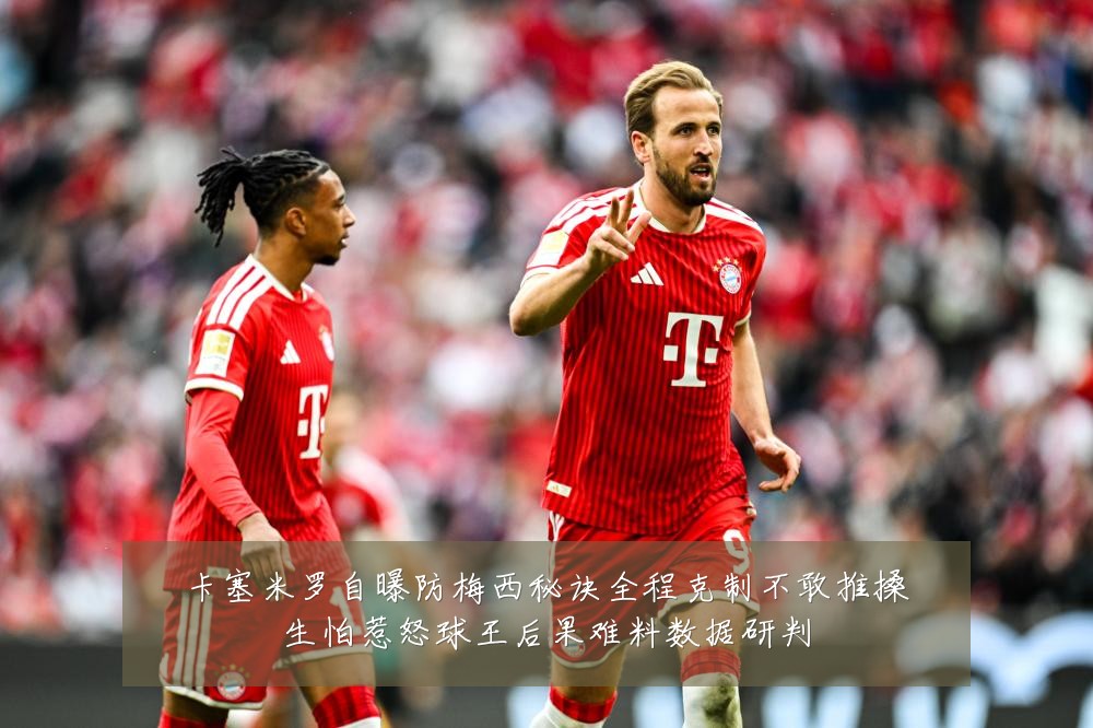 卡塞米罗自曝防梅西秘诀全程克制不敢推搡生怕惹怒球王后果难料数据研判