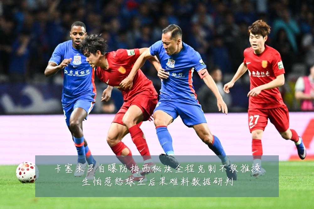 卡塞米罗自曝防梅西秘诀全程克制不敢推搡生怕惹怒球王后果难料数据研判