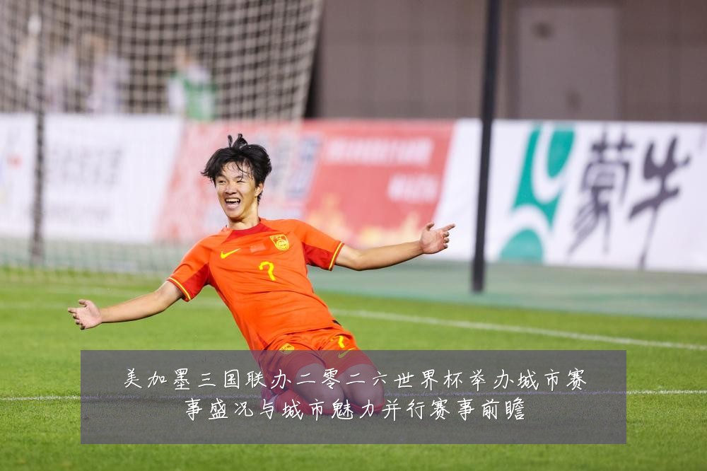 美加墨三国联办二零二六世界杯举办城市赛事盛况与城市魅力并行赛事前瞻